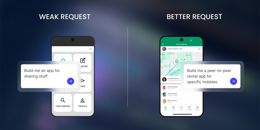 A digital graphic comparing two AI prompting techniques side-by-side against a dark, blurry gradient background.

The left side is labeled "WEAK REQUEST" and features a smartphone mockup displaying a generic wireframe layout with basic placeholder buttons like "COMPOSE" and "FIND FRIENDS." A translucent glassmorphism text box overlays the phone with the vague prompt, "Build me an app for sharing stuff."

The right side is labeled "BETTER REQUEST" and features a smartphone mockup showing a high-fidelity, polished application interface titled "Find hobbies," complete with an interactive map, user profile listings, and a bottom navigation bar. A translucent text box overlays this phone with the specific, descriptive prompt, "Build me a peer-to-peer rental app for specific hobbies."
